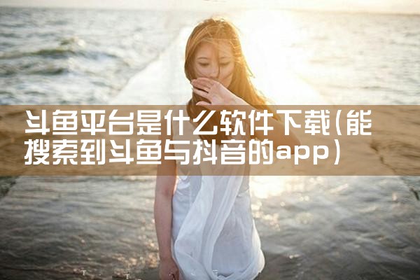 斗鱼平台是什么软件下载|男娘日记