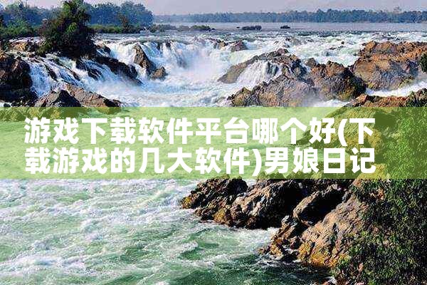 游戏下载软件平台哪个好|男娘日记
