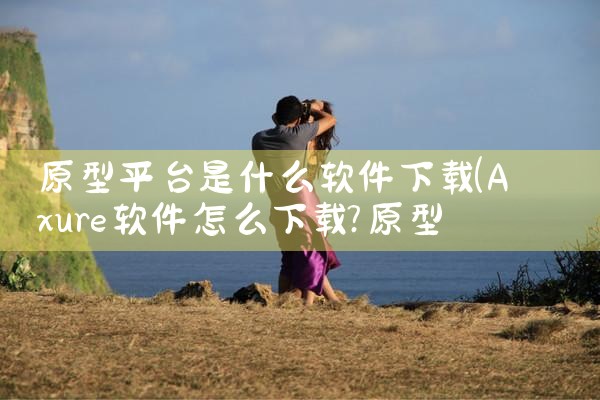 原型平台是什么软件下载|男娘日记