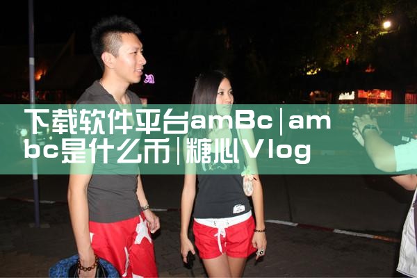 下载软件平台amBc|糖心Vlog入口